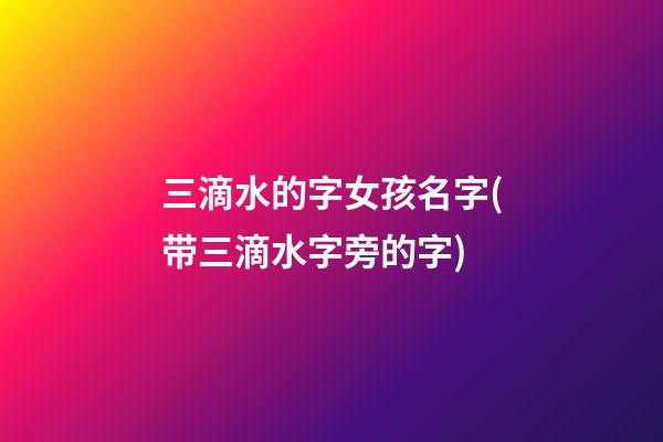 三滴水的字女孩名字(带三滴水字旁的字)