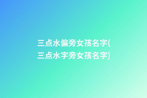 三点水偏旁女孩名字(三点水字旁女孩名字)