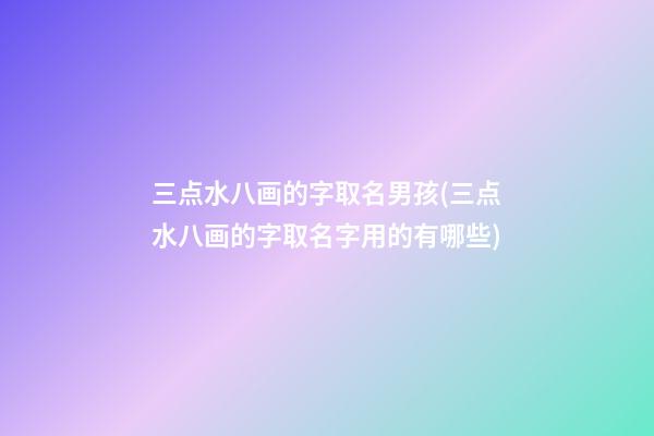 三点水八画的字取名男孩(三点水八画的字取名字用的有哪些)