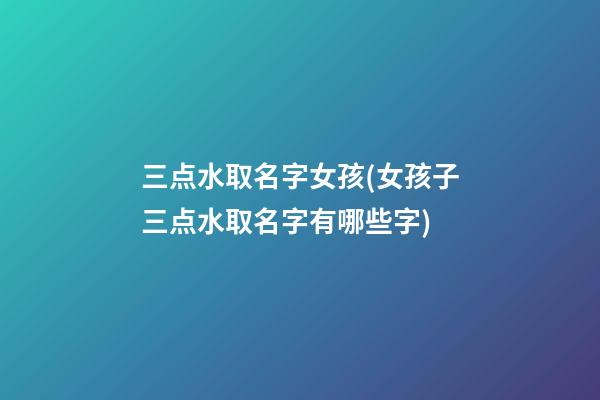 三点水取名字女孩(女孩子三点水取名字有哪些字)