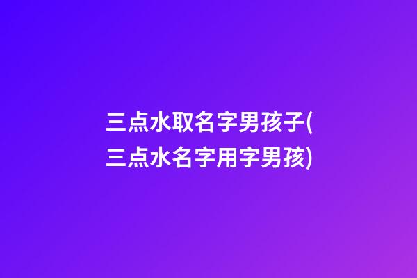 三点水取名字男孩子(三点水名字用字男孩)