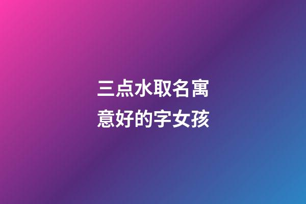 三点水取名寓意好的字女孩