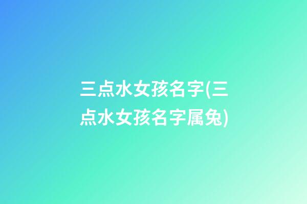 三点水女孩名字(三点水女孩名字属兔)