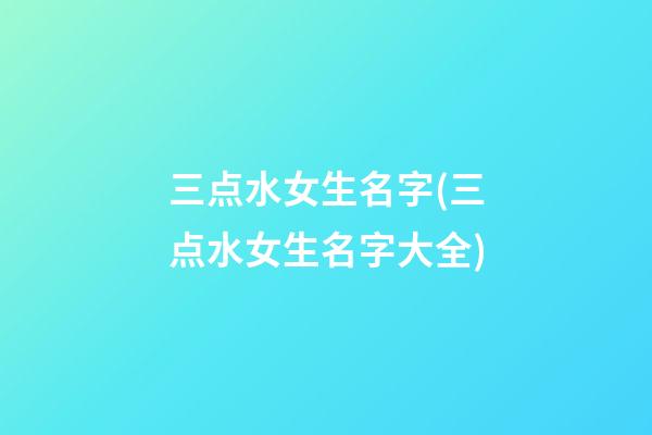三点水女生名字(三点水女生名字大全)