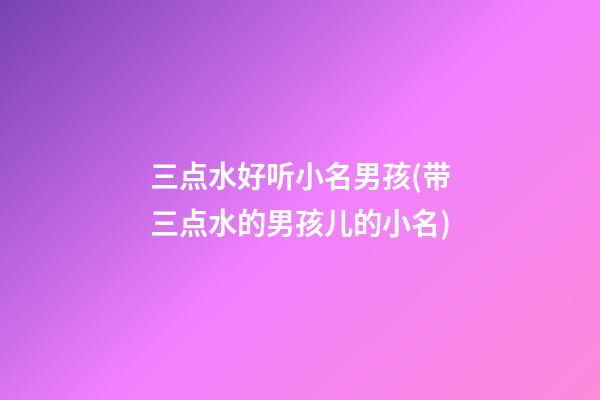 三点水好听小名男孩(带三点水的男孩儿的小名)
