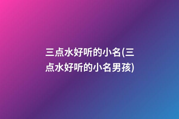三点水好听的小名(三点水好听的小名男孩)