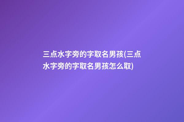 三点水字旁的字取名男孩(三点水字旁的字取名男孩怎么取)