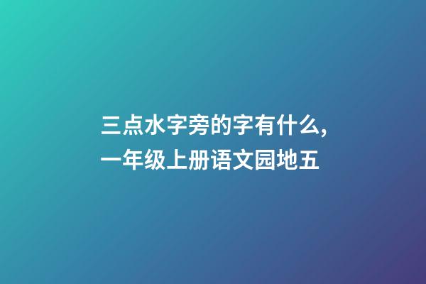 三点水字旁的字有什么,一年级上册语文园地五-第1张-观点-玄机派