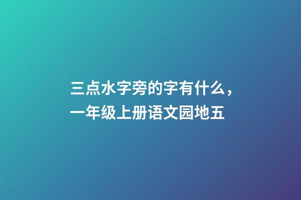 三点水字旁的字有什么，一年级上册语文园地五-第1张-观点-玄机派