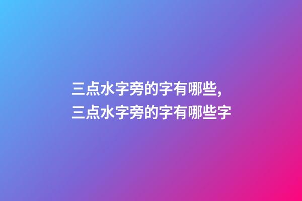 三点水字旁的字有哪些,三点水字旁的字有哪些字