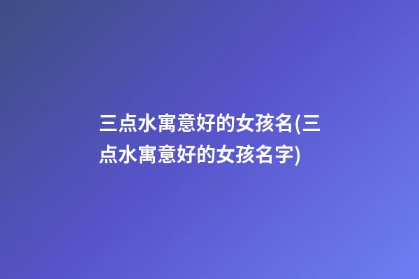 三点水寓意好的女孩名(三点水寓意好的女孩名字)