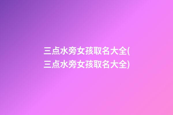 三点水旁女孩取名大全(三点水旁女孩取名大全)