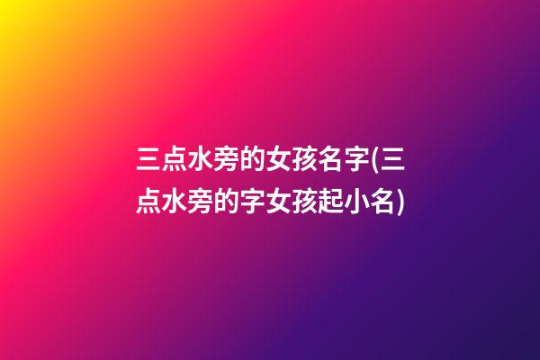 三点水旁的女孩名字(三点水旁的字女孩起小名)
