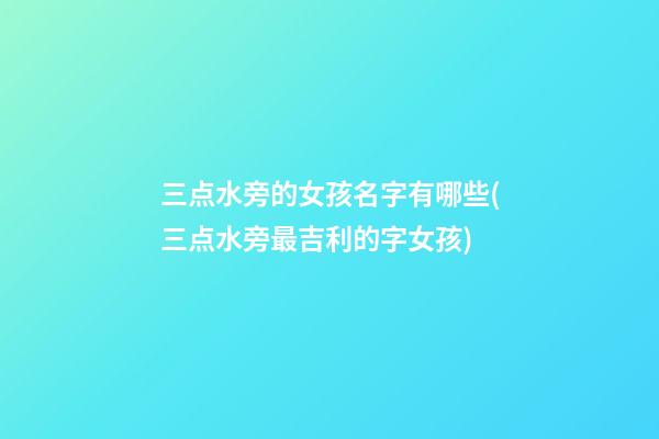 三点水旁的女孩名字有哪些(三点水旁最吉利的字女孩)