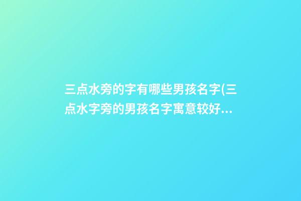 三点水旁的字有哪些男孩名字(三点水字旁的男孩名字寓意较好的字)