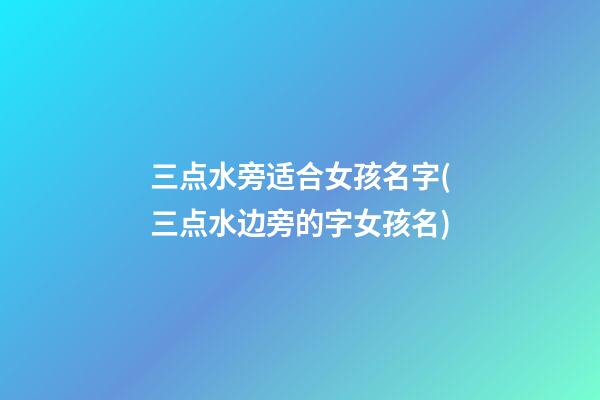 三点水旁适合女孩名字(三点水边旁的字女孩名)