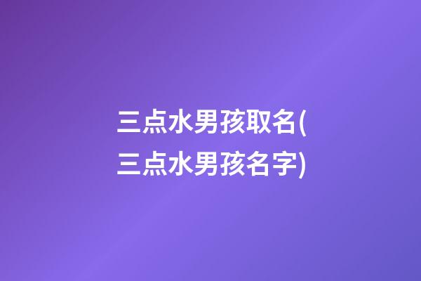 三点水男孩取名(三点水男孩名字)