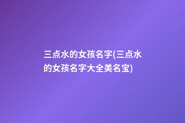 三点水的女孩名字(三点水的女孩名字大全美名宝)
