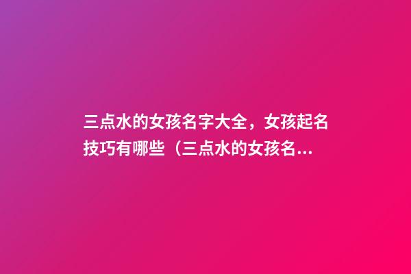 三点水的女孩名字大全，女孩起名技巧有哪些（三点水的女孩名字大全,女孩起名技巧有哪些呢）