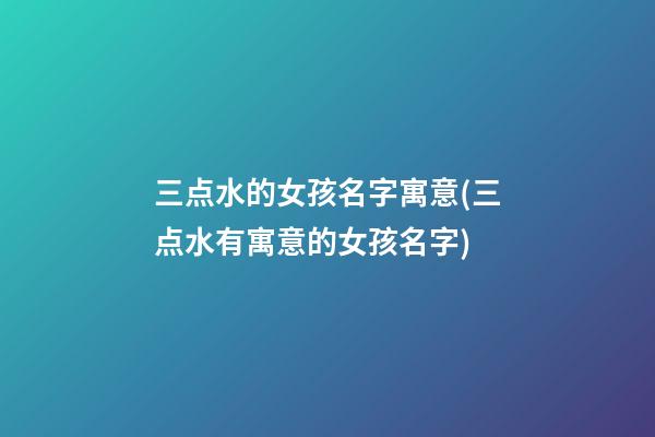 三点水的女孩名字寓意(三点水有寓意的女孩名字)
