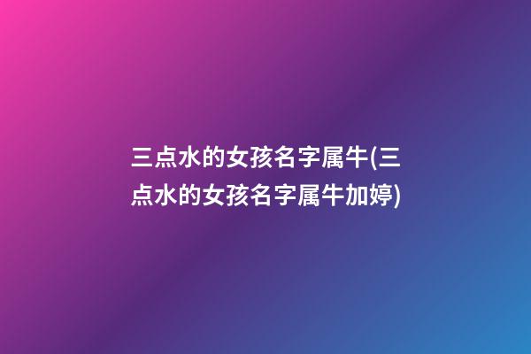 三点水的女孩名字属牛(三点水的女孩名字属牛加婷)