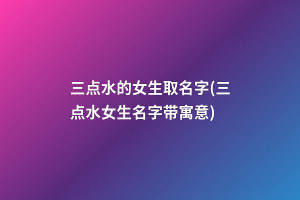 三点水的女生取名字(三点水女生名字带寓意)