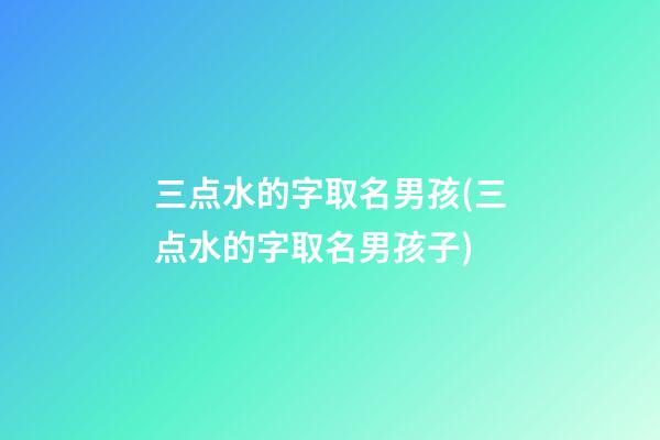 三点水的字取名男孩(三点水的字取名男孩子)