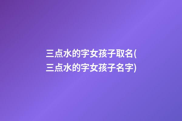 三点水的字女孩子取名(三点水的字女孩子名字)