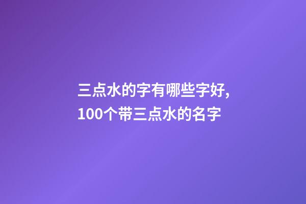 三点水的字有哪些字好,100个带三点水的名字-第1张-观点-玄机派