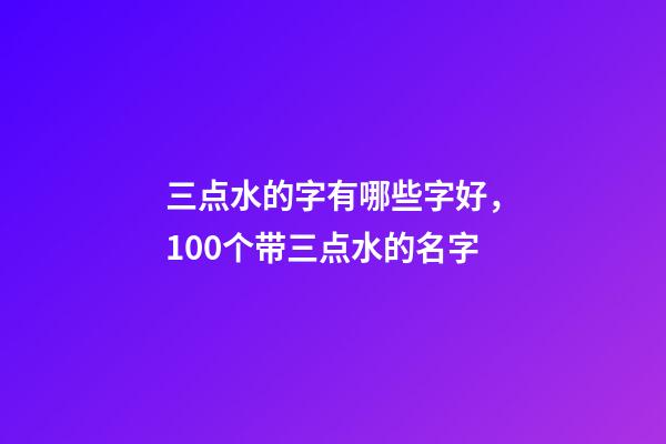 三点水的字有哪些字好，100个带三点水的名字-第1张-观点-玄机派