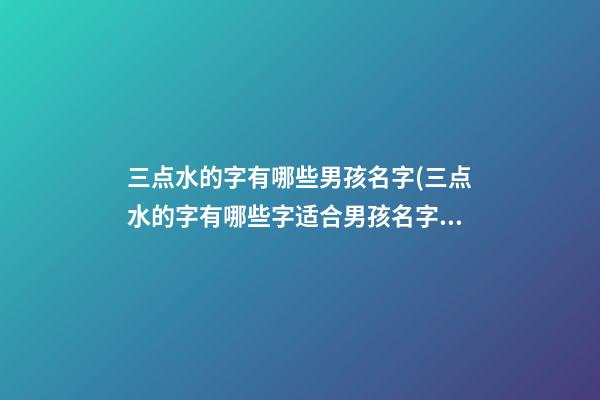 三点水的字有哪些男孩名字(三点水的字有哪些字适合男孩名字)