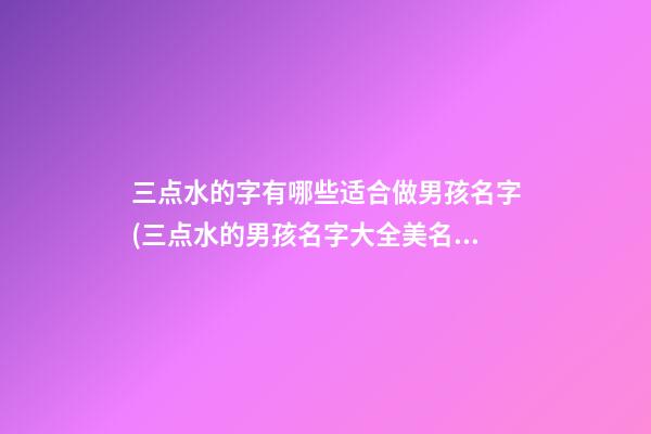 三点水的字有哪些适合做男孩名字(三点水的男孩名字大全美名宝)