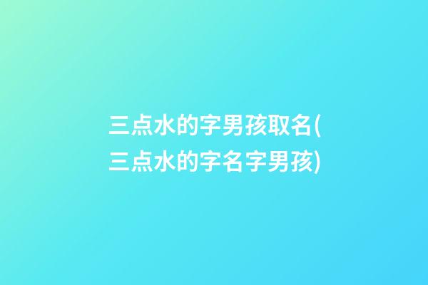 三点水的字男孩取名(三点水的字名字男孩)