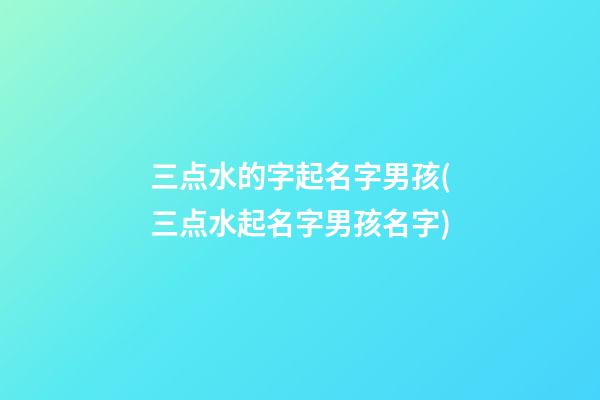三点水的字起名字男孩(三点水起名字男孩名字)