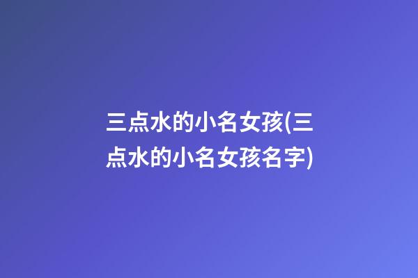 三点水的小名女孩(三点水的小名女孩名字)