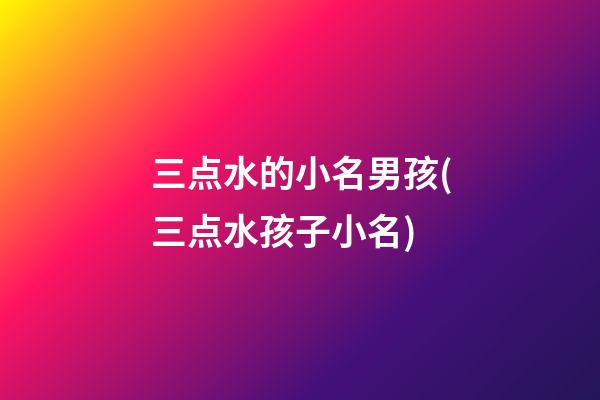 三点水的小名男孩(三点水孩子小名)