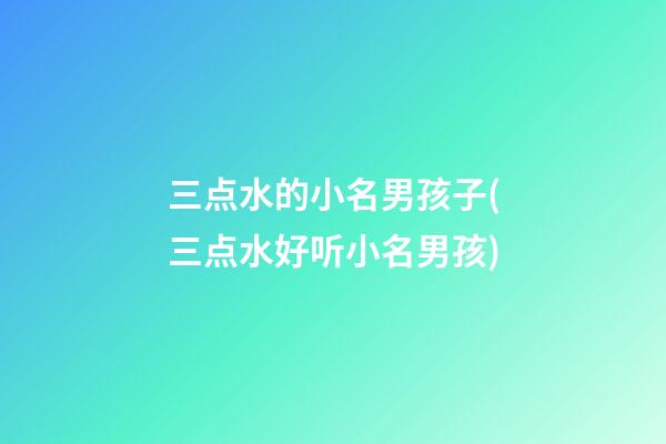 三点水的小名男孩子(三点水好听小名男孩)