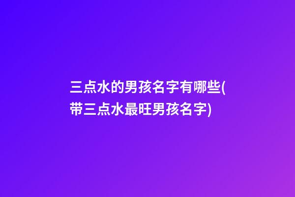 三点水的男孩名字有哪些(带三点水最旺男孩名字)
