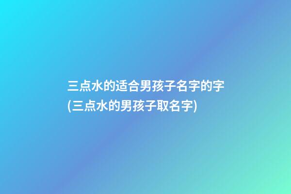 三点水的适合男孩子名字的字(三点水的男孩子取名字)