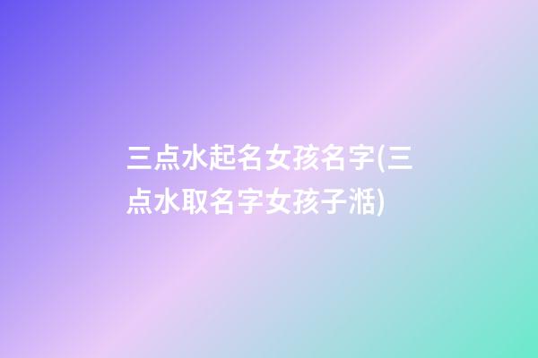 三点水起名女孩名字(三点水取名字女孩子湉)