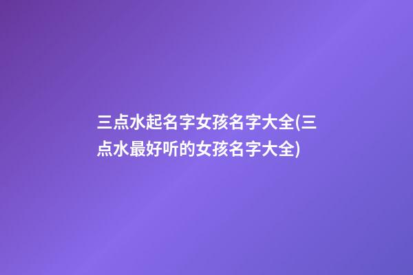 三点水起名字女孩名字大全(三点水最好听的女孩名字大全)