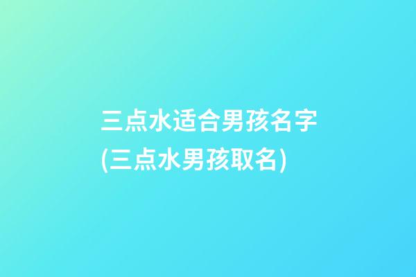 三点水适合男孩名字(三点水男孩取名)