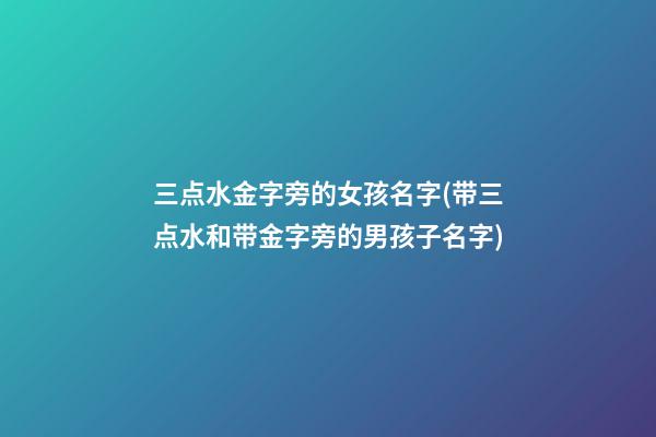 三点水金字旁的女孩名字(带三点水和带金字旁的男孩子名字)