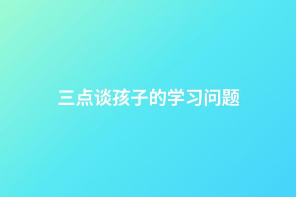三点谈孩子的学习问题