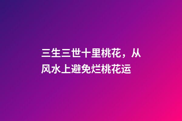三生三世十里桃花，从风水上避免烂桃花运