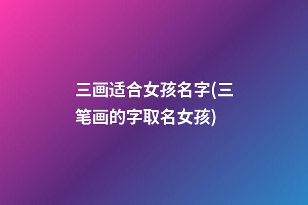 三画适合女孩名字(三笔画的字取名女孩)