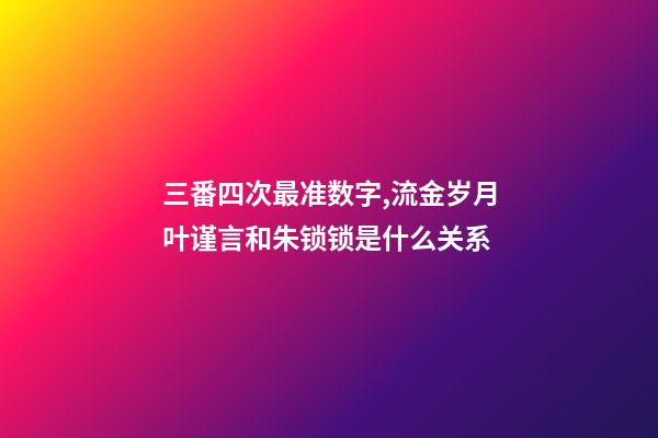 三番四次最准数字,流金岁月叶谨言和朱锁锁是什么关系-第1张-观点-玄机派