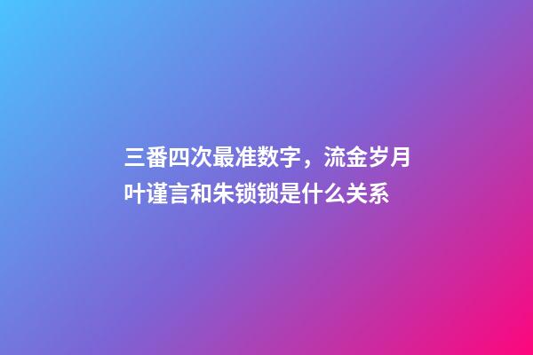 三番四次最准数字，流金岁月叶谨言和朱锁锁是什么关系-第1张-观点-玄机派