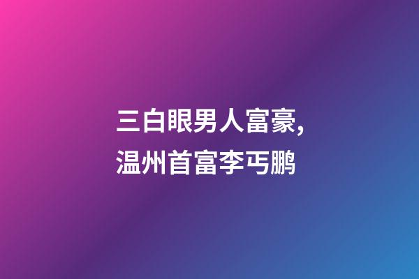 三白眼男人富豪,温州首富李丐鹏-第1张-观点-玄机派