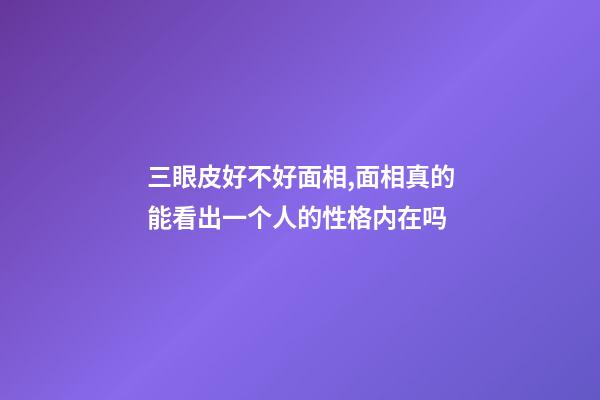 三眼皮好不好面相,面相真的能看出一个人的性格内在吗-第1张-观点-玄机派